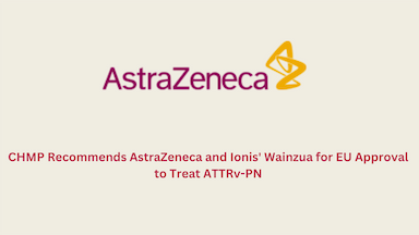 CHMP Recommends AstraZeneca and Ionis' Wainzua for EU Approval to Treat ATTRv-PN